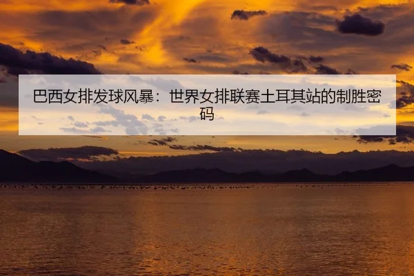 巴西女排发球风暴：世界女排联赛土耳其站的制胜密码