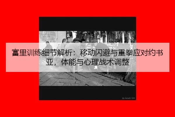 富里训练细节解析：移动闪避与重拳应对约书亚，体能与心理战术调整