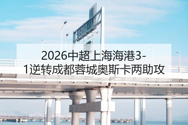 2026中超上海海港3-1逆转成都蓉城奥斯卡两助攻