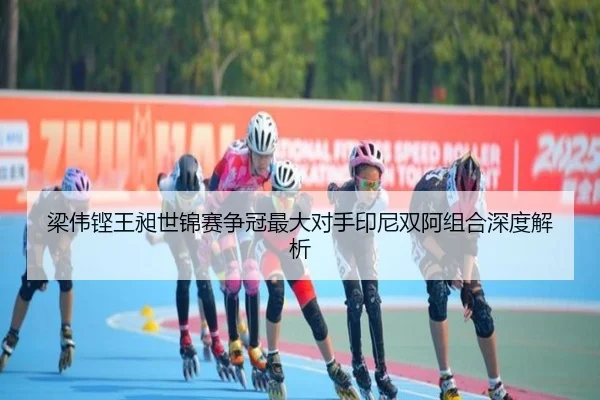 梁伟铿王昶世锦赛争冠最大对手印尼双阿组合深度解析