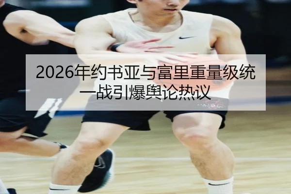 2026年约书亚与富里重量级统一战引爆舆论热议