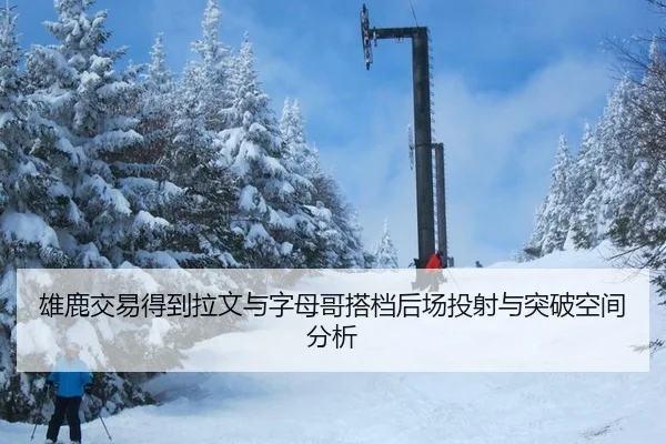 雄鹿交易得到拉文与字母哥搭档后场投射与突破空间分析