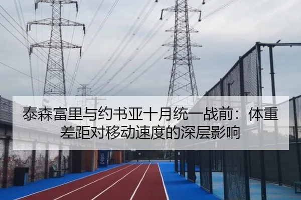 泰森富里与约书亚十月统一战前：体重差距对移动速度的深层影响